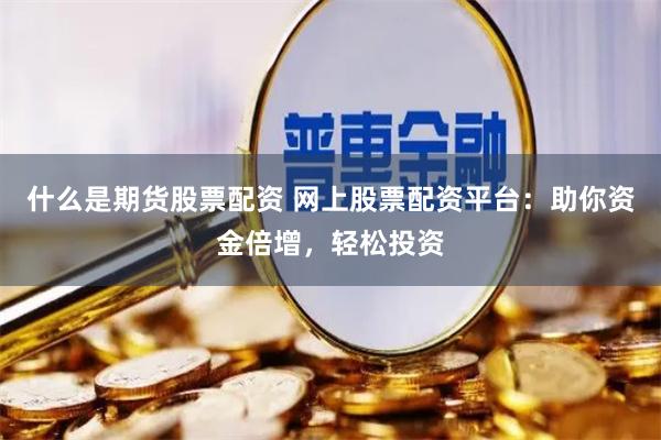 什么是期貨股票配資 網上股票配資平臺：助你資金倍增，輕松投資